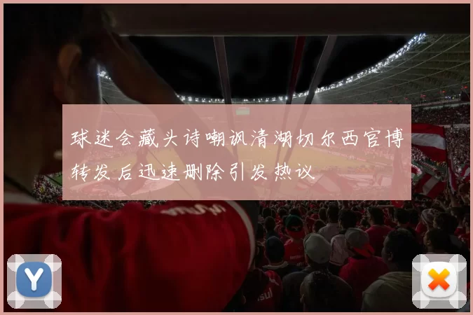 球迷会藏头诗嘲讽清湖切尔西官博转发后迅速删除引发热议