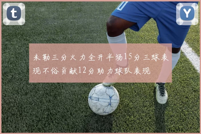 米勒三分火力全开半场15分三球表现不俗贡献12分助力球队表现