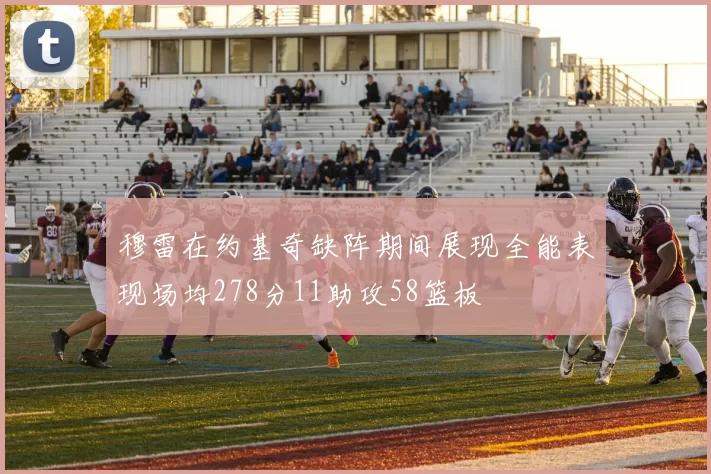 穆雷在约基奇缺阵期间展现全能表现场均278分11助攻58篮板