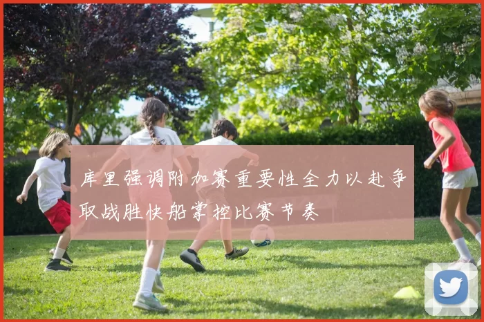 库里强调附加赛重要性全力以赴争取战胜快船掌控比赛节奏