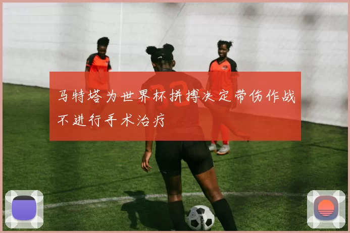 马特塔为世界杯拼搏决定带伤作战不进行手术治疗