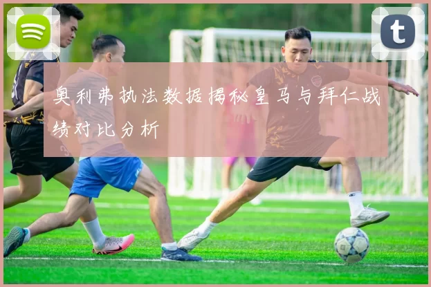 奥利弗执法数据揭秘皇马与拜仁战绩对比分析
