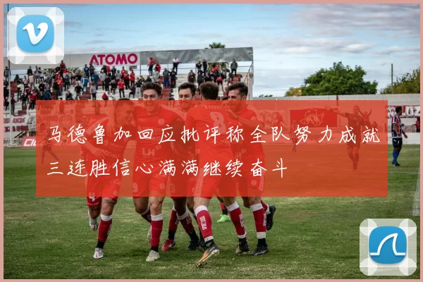 马德鲁加回应批评称全队努力成就三连胜信心满满继续奋斗