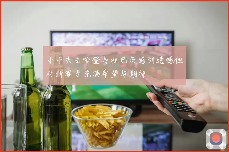 小卡失去哈登与祖巴茨感到遗憾但对新赛季充满希望与期待