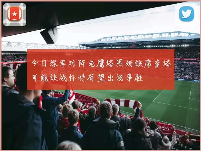 今日绿军对阵老鹰塔图姆缺席奎塔可能缺战怀特有望出场争胜