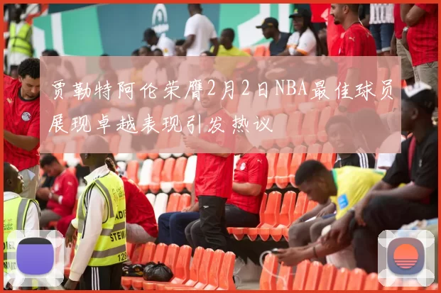 贾勒特阿伦荣膺2月2日NBA最佳球员展现卓越表现引发热议