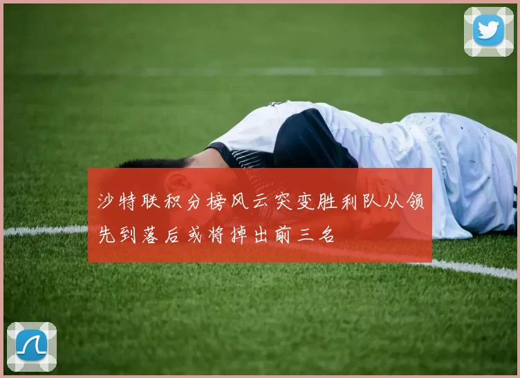 沙特联积分榜风云突变胜利队从领先到落后或将掉出前三名