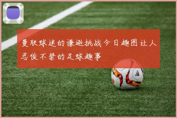 曼联球迷的谦逊挑战今日趣图让人忍俊不禁的足球趣事