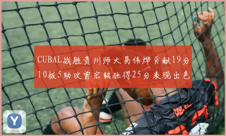 CUBAL战胜贵州师大易伟烨贡献19分10板5助攻曾宏铭独得25分表现出色