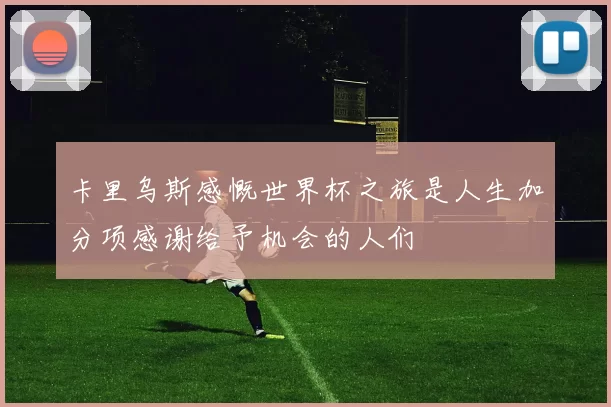 卡里乌斯感慨世界杯之旅是人生加分项感谢给予机会的人们